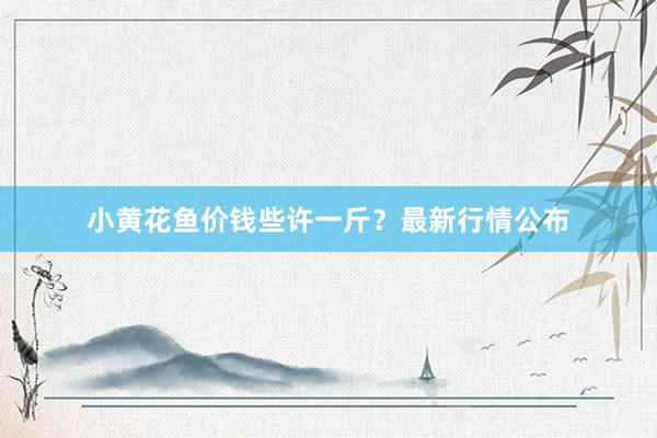 小黄花鱼价钱些许一斤？最新行情公布