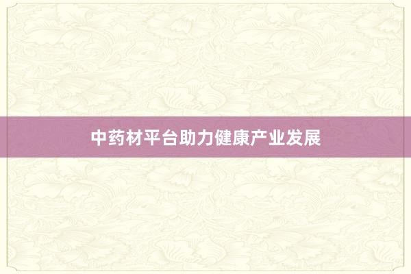 中药材平台助力健康产业发展