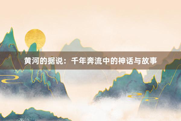 黄河的据说：千年奔流中的神话与故事