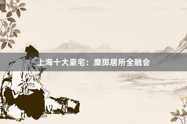 上海十大豪宅：糜掷居所全融会