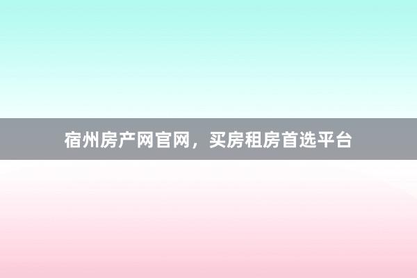 宿州房产网官网,买房租房首选平台